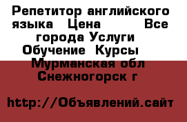 Репетитор английского языка › Цена ­ 500 - Все города Услуги » Обучение. Курсы   . Мурманская обл.,Снежногорск г.